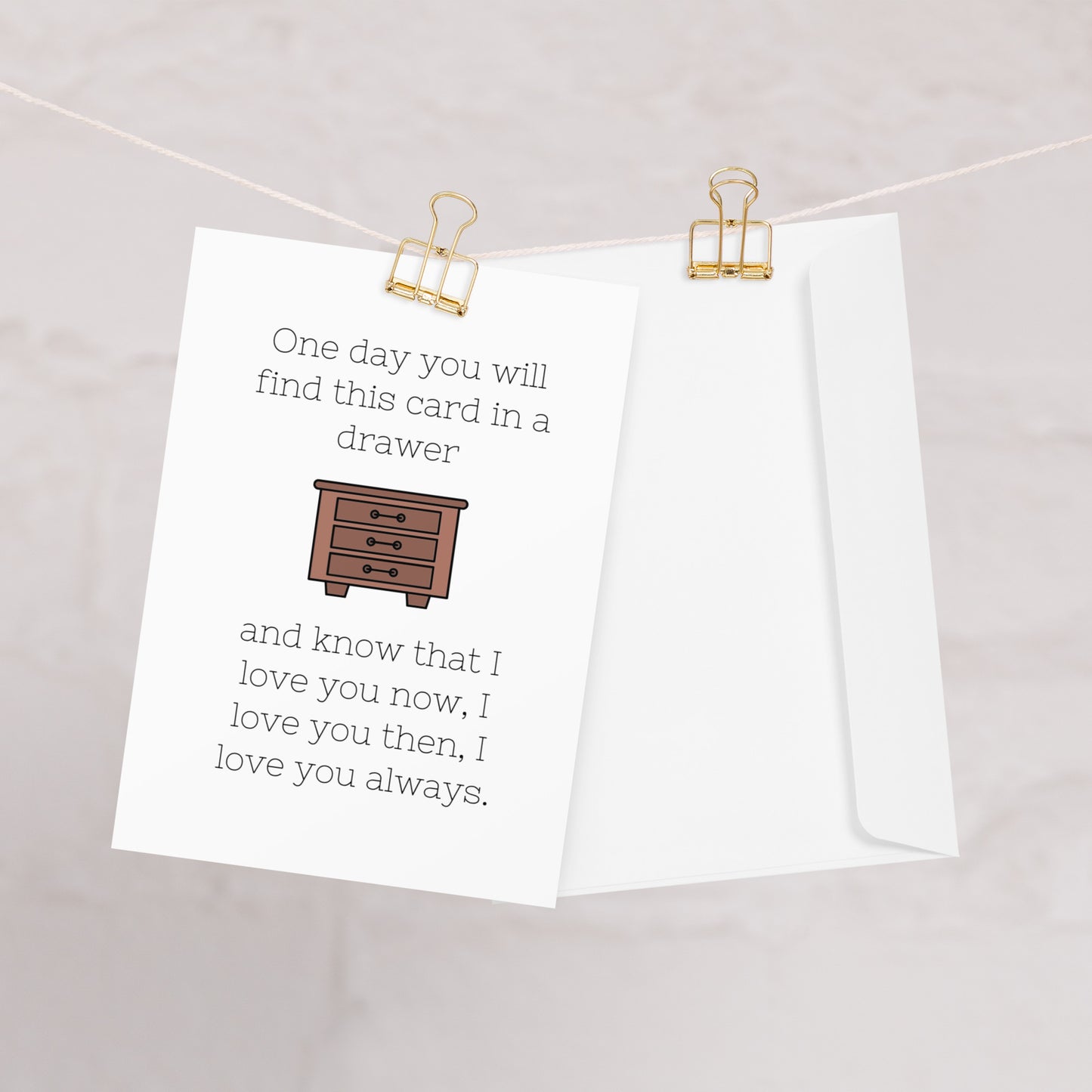 One Day You Will Find This Card in a Drawer, and Know That I Love You Now, I Love You Then, I Love You Always - Greeting Card